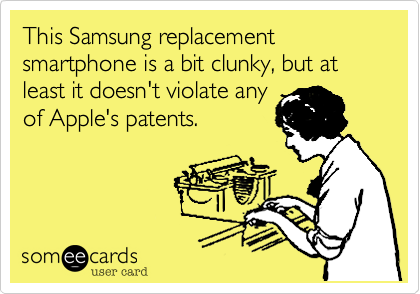 This Samsung replacement smartphone is a bit clunky, but at least it doesn't violate any
of Apple's patents. 