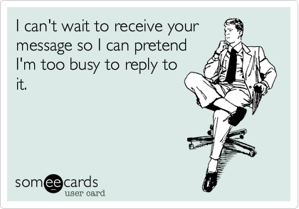 I can't wait to receive your 
message so I can pretend
I'm too busy to reply to
it.