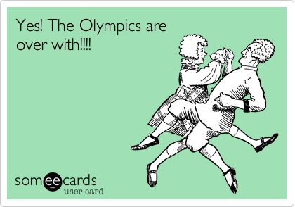 Yes! The Olympics are
over with!!!!