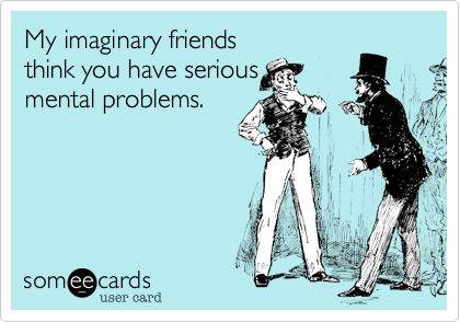 My imaginary friends 
think you have serious 
mental problems.
