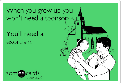 When you grow up you
won't need a sponsor.

You'll need a
exorcism.