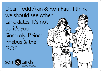 Dear Todd Akin & Ron Paul, I think we should see other
candidates. It's not
us, it's you.
Sincerely, Reince
Priebus & the
GOP.