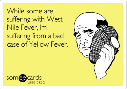 While some are
suffering with West
Nile Fever, Im
suffering from a bad
case of Yellow Fever.