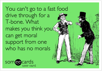 You can't go to a fast food
drive through for a
T-bone. What
makes you think you
can get moral
support from one
who has no morals