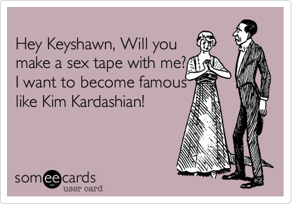 
Hey Keyshawn, Will you
make a sex tape with me? 
I want to become famous 
like Kim Kardashian!
