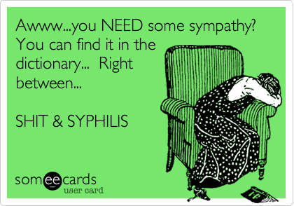 Awww...you NEED some sympathy? You can find it in the
dictionary...  Right
between...  

SHIT & SYPHILIS