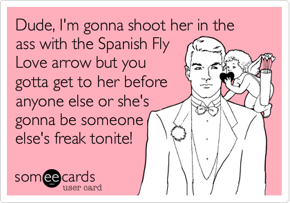 Dude, I'm gonna shoot her in the ass with the Spanish Fly
Love arrow but you
gotta get to her before
anyone else or she's
gonna be someone
else's freak tonite!