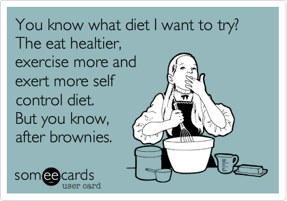 You know what diet I want to try?  The eat healtier,
exercise more and
exert more self
control diet.
But you know,
after brownies.