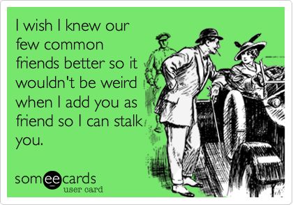 I wish I knew our
few common
friends better so it
wouldn't be weird
when I add you as
friend so I can stalk
you.