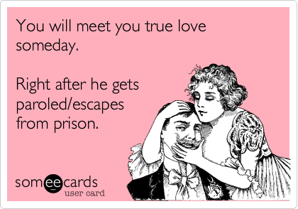 You will meet you true love someday.

Right after he gets 
paroled/escapes
from prison.

