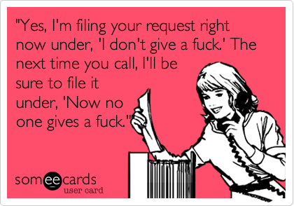 "Yes, I'm filing your request right now under, 'I don't give a fuck.' The next time you call, I'll be
sure to file it
under, 'Now no
one gives a fuck.'"