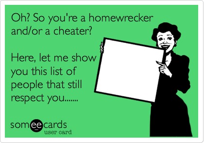 Oh? So you're a homewrecker
and/or a cheater?

Here, let me show
you this list of
people that still
respect you.......
