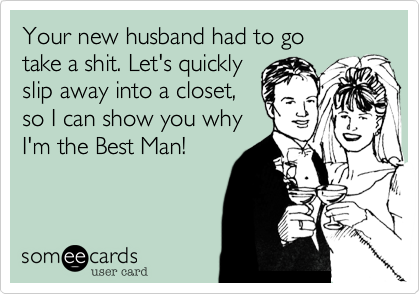 Your new husband had to go 
take a shit. Let's quickly
slip away into a closet,
so I can show you why
I'm the Best Man!