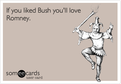 If you liked Bush you'll love
Romney.