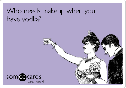 Who needs makeup when you have vodka?
