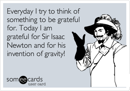 Everyday I try to think of
something to be grateful
for. Today I am
grateful for Sir Isaac
Newton and for his 
invention of gravity!