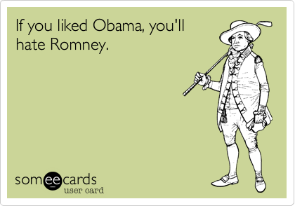 If you liked Obama, you'll
hate Romney.