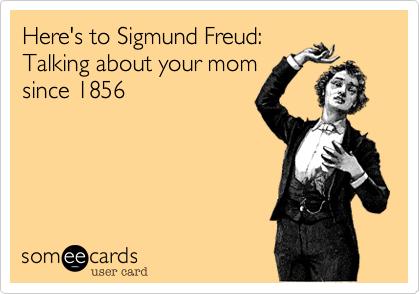Here's to Sigmund Freud:
Talking about your mom
since 1856