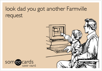 look dad you got another Farmville request