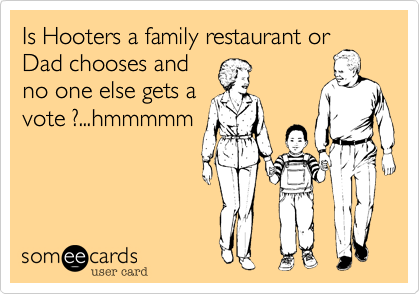 Is Hooters a family restaurant or
Dad chooses and
no one else gets a
vote ?...hmmmmm
