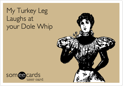 My Turkey Leg 
Laughs at
your Dole Whip