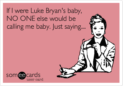 If I were Luke Bryan's baby,
NO ONE else would be
calling me baby. Just saying....
