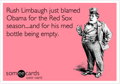 Rush Limbaugh just blamed
Obama for the Red Sox
season....and for his med
bottle being empty.