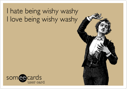 I hate being wishy washy
I love being wishy washy
