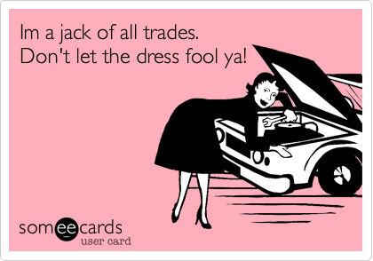 Im a jack of all trades.
Don't let the dress fool ya!
