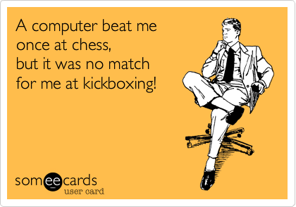 A computer beat me
once at chess, 
but it was no match
for me at kickboxing!