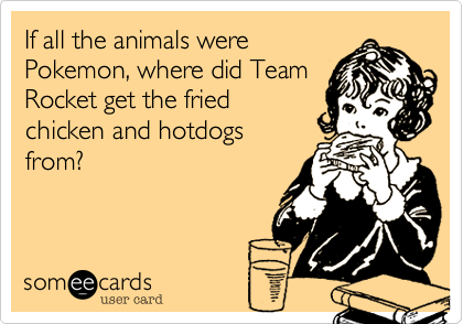 If all the animals were
Pokemon, where did Team
Rocket get the fried
chicken and hotdogs
from?