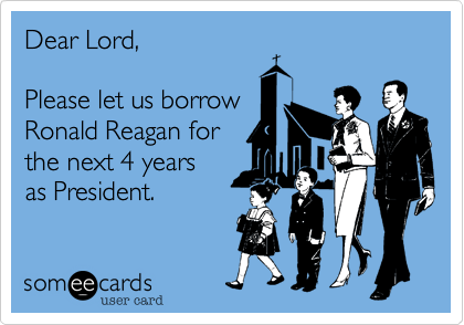 Dear Lord,

Please let us borrow
Ronald Reagan for
the next 4 years
as President.  