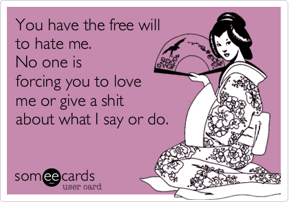 You have the free will
to hate me. 
No one is
forcing you to love
me or give a shit
about what I say or do.