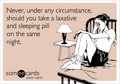 Never, under any circumstance,
should you take a laxative
and sleeping pill
on the same
night.