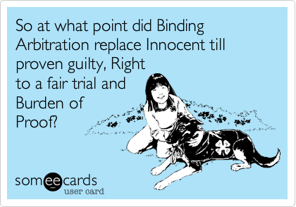 So at what point did Binding Arbitration replace Innocent till proven guilty, Right
to a fair trial and
Burden of
Proof?