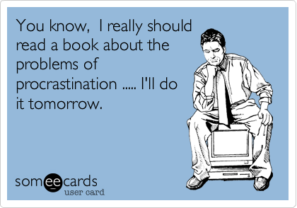 You know,  I really should
read a book about the
problems of
procrastination ..... I'll do
it tomorrow.