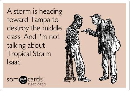 A storm is heading
toward Tampa to
destroy the middle
class. And I'm not
talking about
Tropical Storm
Isaac.