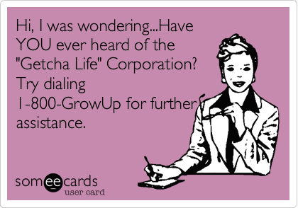 Hi, I was wondering...Have
YOU ever heard of the
"Getcha Life" Corporation? 
Try dialing
1-800-GrowUp for further
assistance. 