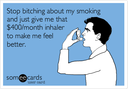 Stop bitching about my smoking and just give me that%24400/month inhalerto make me feelbetter. 