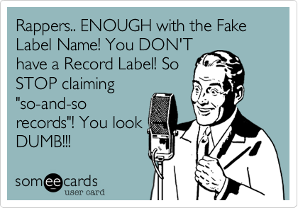 Rappers.. ENOUGH with the Fake Label Name! You DON'T
have a Record Label! So
STOP claiming
"so-and-so
records"! You look
DUMB!!! 