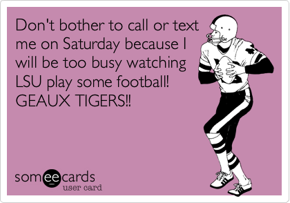 Don't bother to call or text
me on Saturday because I
will be too busy watching
LSU play some football!
GEAUX TIGERS!! 
