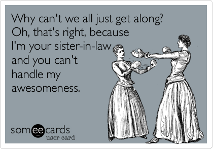 Why can't we all just get along?
Oh, that's right, because 
I'm your sister-in-law
and you can't
handle my
awesomeness.