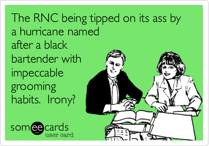 The RNC being tipped on its ass by a hurricane named
after a black
bartender with
impeccable
grooming
habits.  Irony?