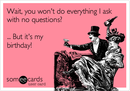 Wait, you won't do everything I ask with no questions? 

... But it's my
birthday!
