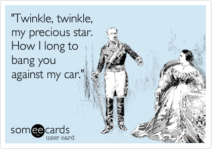 "Twinkle, twinkle,
my precious star.
How I long to
bang you 
against my car."