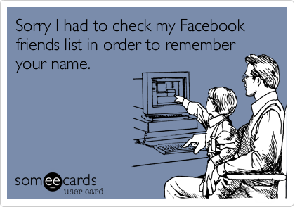 Sorry I had to check my Facebook friends list in order to remember
your name.