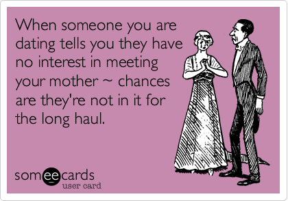 When someone you are
dating tells you they have
no interest in meeting
your mother %7E chances
are they're not in it for
the long haul.