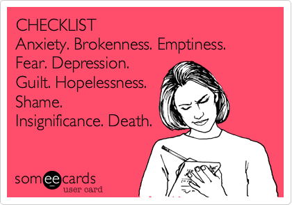 CHECKLIST
Anxiety. Brokenness. Emptiness. Fear. Depression.
Guilt. Hopelessness.
Shame.
Insignificance. Death.