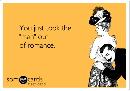 

      You just took the
      "man" out
      of romance.