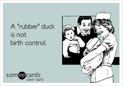 

  A "rubber" duck 
  is not
  birth control.